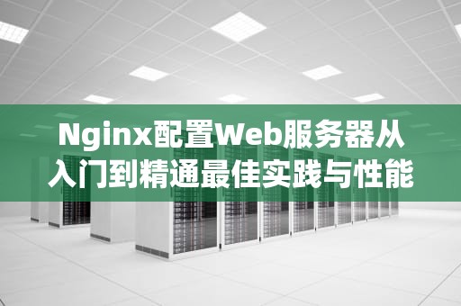 Nginx配置Web服务器从入门到精通最佳实践与性能调优指南