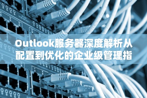 Outlook服务器深度解析从配置到优化的企业级管理指南
