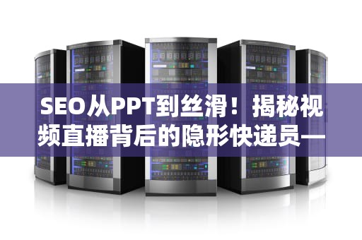 SEO从PPT到丝滑！揭秘视频直播背后的隐形快递员——CDN技术