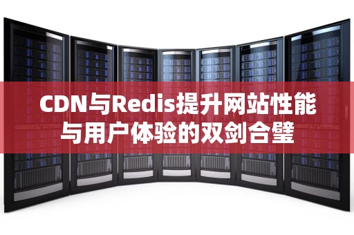 CDN与Redis提升网站性能与用户体验的双剑合璧