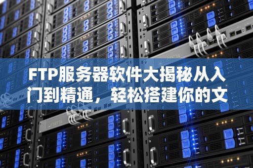 FTP服务器软件大揭秘从入门到精通，轻松搭建你的文件传输王国！