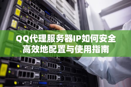 QQ代理服务器IP如何安全高效地配置与使用指南