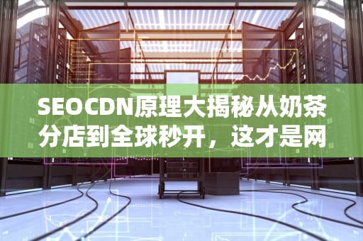 SEOCDN原理大揭秘从奶茶分店到全球秒开，这才是网站加速的黑科技全解！