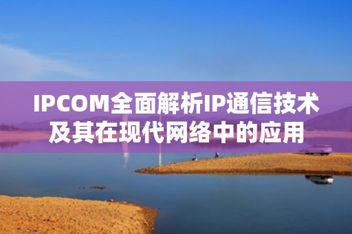 IPCOM全面解析IP通信技术及其在现代网络中的应用
