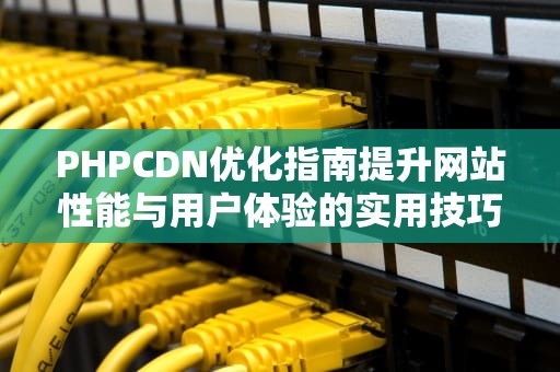 PHPCDN优化指南提升网站性能与用户体验的实用技巧