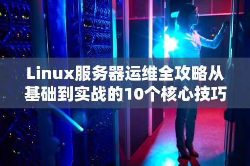 Linux服务器运维全攻略从基础到实战的10个核心技巧