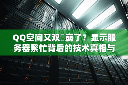 QQ空间又双叒崩了？显示服务器繁忙背后的技术真相与自救指南