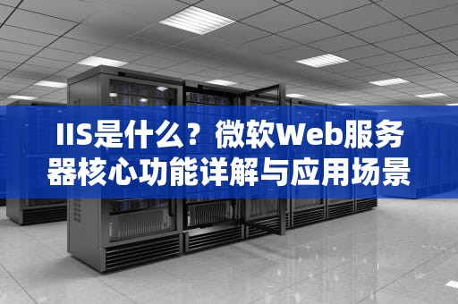 IIS是什么？微软Web服务器核心功能详解与应用场景全解析