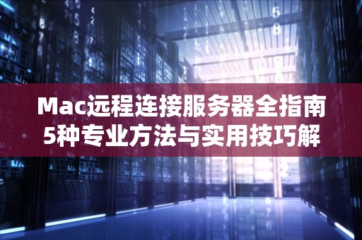 Mac远程连接服务器全指南5种专业方法与实用技巧解析