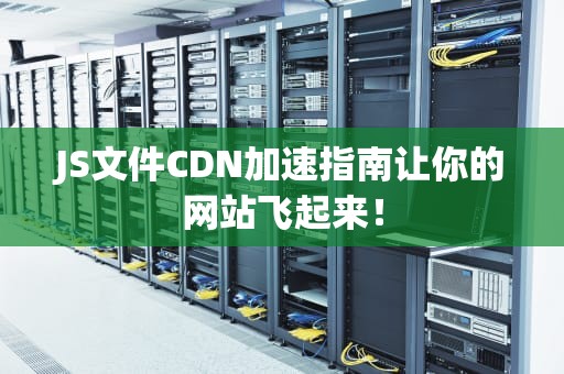 JS文件CDN加速指南让你的网站飞起来！