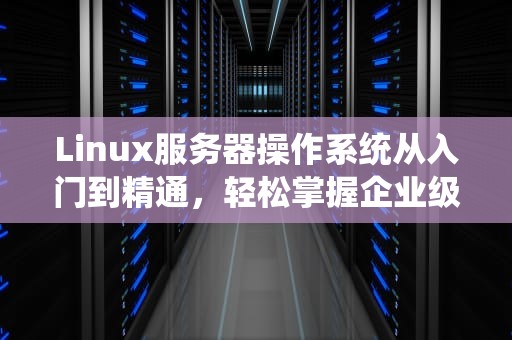 Linux服务器操作系统从入门到精通，轻松掌握企业级应用