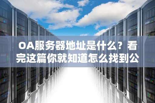 OA服务器地址是什么？看完这篇你就知道怎么找到公司的电子大管家！