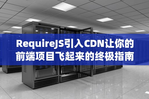 RequireJS引入CDN让你的前端项目飞起来的终极指南