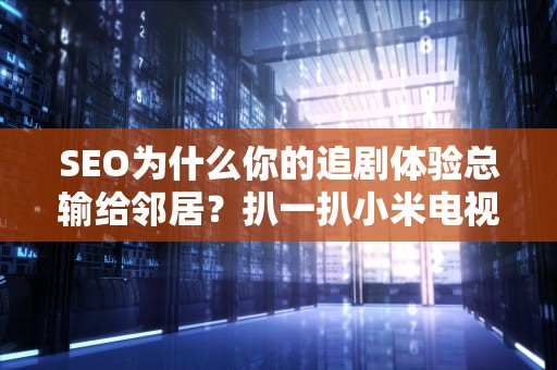 SEO为什么你的追剧体验总输给邻居？扒一扒小米电视和CDN的不可告人关系