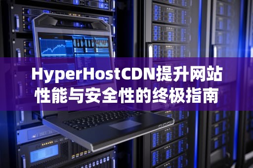 HyperHostCDN提升网站性能与安全性的终极指南