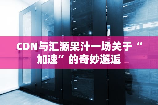 CDN与汇源果汁一场关于“加速”的奇妙邂逅