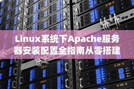 Linux系统下Apache服务器安装配置全指南从零搭建高性能Web服务