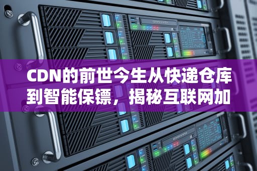 CDN的前世今生从快递仓库到智能保镖，揭秘互联网加速器的逆袭之路