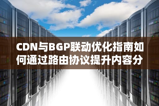 CDN与BGP联动优化指南如何通过路由协议提升内容分发效率