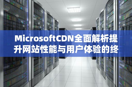 MicrosoftCDN全面解析提升网站性能与用户体验的终极指南