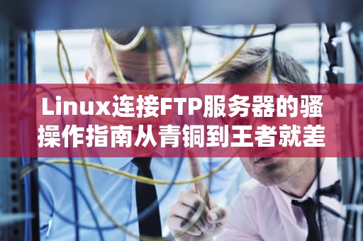 Linux连接FTP服务器的骚操作指南从青铜到王者就差这篇了！