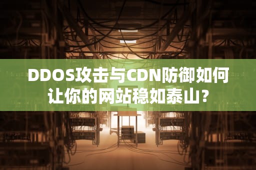 DDOS攻击与CDN防御如何让你的网站稳如泰山？