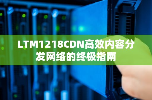 LTM1218CDN高效内容分发网络的终极指南