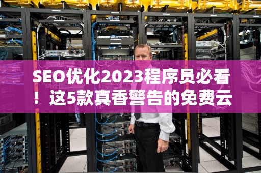 SEO优化2023程序员必看！这5款真香警告的免费云服务器大盘点（附避坑指南）