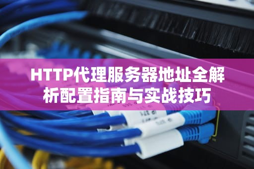 HTTP代理服务器地址全解析配置指南与实战技巧