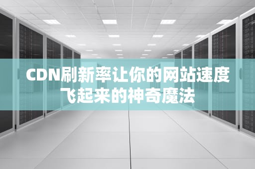 CDN刷新率让你的网站速度飞起来的神奇魔法