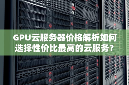 GPU云服务器价格解析如何选择性价比最高的云服务？