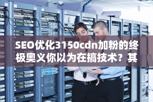 SEO优化3150cdn加粉的终极奥义你以为在搞技术？其实我们在玩人性！