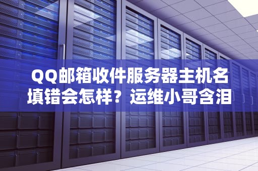 QQ邮箱收件服务器主机名填错会怎样？运维小哥含泪写下避坑指南