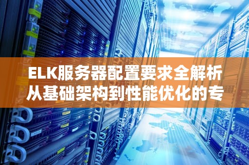 ELK服务器配置要求全解析从基础架构到性能优化的专业指南