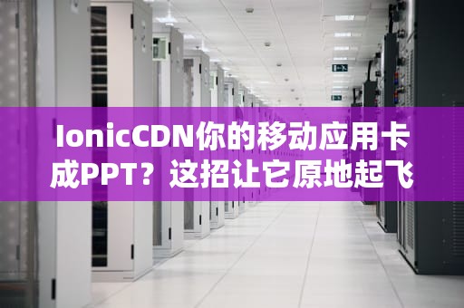 IonicCDN你的移动应用卡成PPT？这招让它原地起飞！