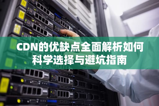 CDN的优缺点全面解析如何科学选择与避坑指南