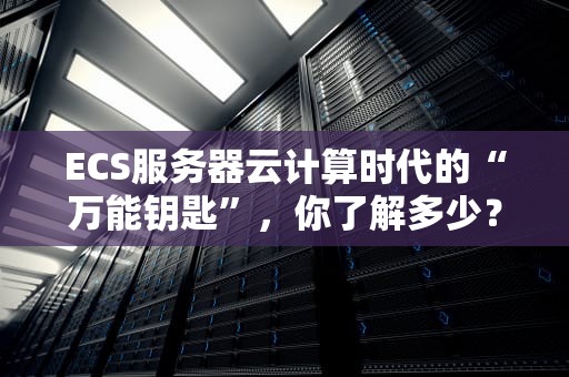 ECS服务器云计算时代的“万能钥匙”，你了解多少？