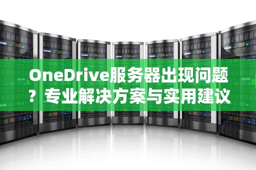 OneDrive服务器出现问题？专业解决方案与实用建议
