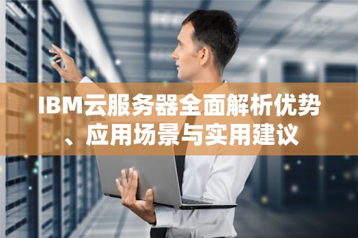 IBM云服务器全面解析优势、应用场景与实用建议