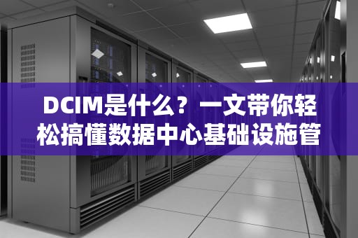 DCIM是什么？一文带你轻松搞懂数据中心基础设施管理！