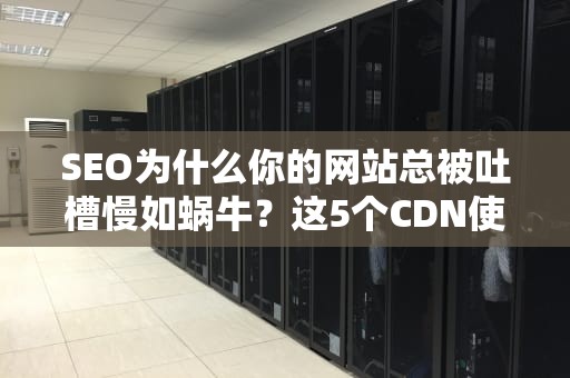 SEO为什么你的网站总被吐槽慢如蜗牛？这5个CDN使用秘籍让你快过单身狗手速！