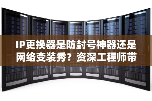 IP更换器是防封号神器还是网络变装秀？资深工程师带你扒开它的秋裤看真相
