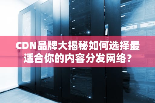 CDN品牌大揭秘如何选择最适合你的内容分发网络？
