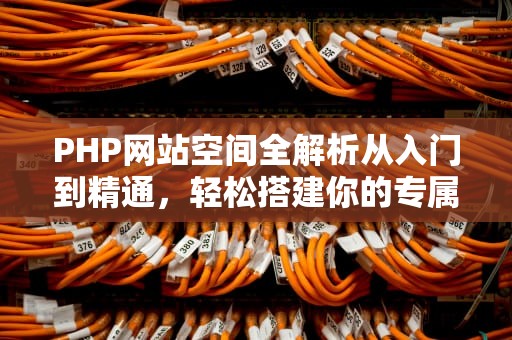 PHP网站空间全解析从入门到精通，轻松搭建你的专属网站！