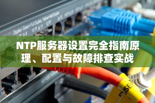NTP服务器设置完全指南原理、配置与故障排查实战