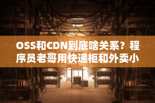 OSS和CDN到底啥关系？程序员老哥用快递柜和外卖小哥给你整明白了