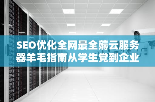 SEO优化全网最全薅云服务器羊毛指南从学生党到企业级的价格刺客都在这了！