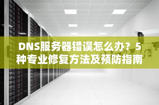 DNS服务器错误怎么办？5种专业修复方法及预防指南