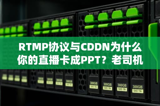 RTMP协议与CDDN为什么你的直播卡成PPT？老司机带你揭秘底层逻辑！