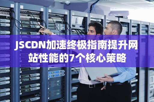 JSCDN加速终极指南提升网站性能的7个核心策略